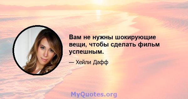 Вам не нужны шокирующие вещи, чтобы сделать фильм успешным.