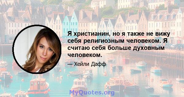 Я христианин, но я также не вижу себя религиозным человеком. Я считаю себя больше духовным человеком.