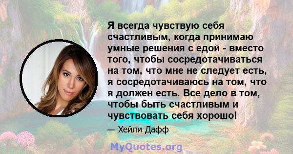 Я всегда чувствую себя счастливым, когда принимаю умные решения с едой - вместо того, чтобы сосредотачиваться на том, что мне не следует есть, я сосредотачиваюсь на том, что я должен есть. Все дело в том, чтобы быть