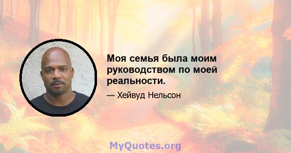 Моя семья была моим руководством по моей реальности.