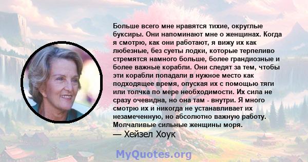 Больше всего мне нравятся тихие, округлые буксиры. Они напоминают мне о женщинах. Когда я смотрю, как они работают, я вижу их как любезные, без суеты лодки, которые терпеливо стремятся намного больше, более грандиозные