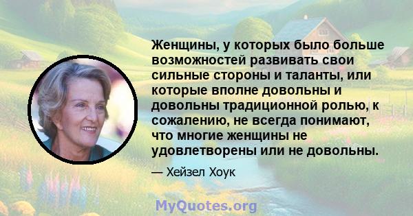 Женщины, у которых было больше возможностей развивать свои сильные стороны и таланты, или которые вполне довольны и довольны традиционной ролью, к сожалению, не всегда понимают, что многие женщины не удовлетворены или