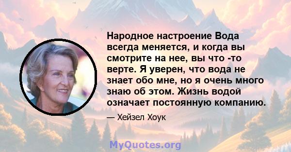 Народное настроение Вода всегда меняется, и когда вы смотрите на нее, вы что -то верте. Я уверен, что вода не знает обо мне, но я очень много знаю об этом. Жизнь водой означает постоянную компанию.