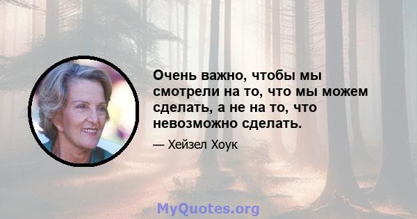 Очень важно, чтобы мы смотрели на то, что мы можем сделать, а не на то, что невозможно сделать.