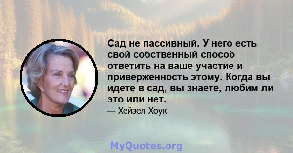 Сад не пассивный. У него есть свой собственный способ ответить на ваше участие и приверженность этому. Когда вы идете в сад, вы знаете, любим ли это или нет.