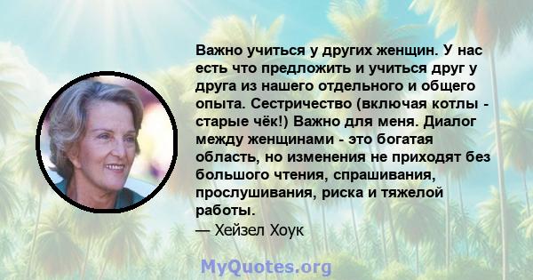 Важно учиться у других женщин. У нас есть что предложить и учиться друг у друга из нашего отдельного и общего опыта. Сестричество (включая котлы - старые чёк!) Важно для меня. Диалог между женщинами - это богатая