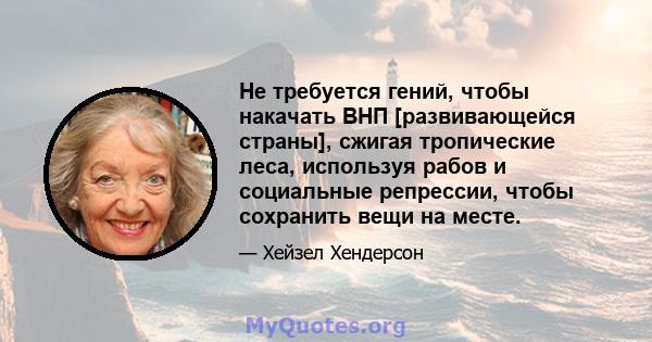 Не требуется гений, чтобы накачать ВНП [развивающейся страны], сжигая тропические леса, используя рабов и социальные репрессии, чтобы сохранить вещи на месте.