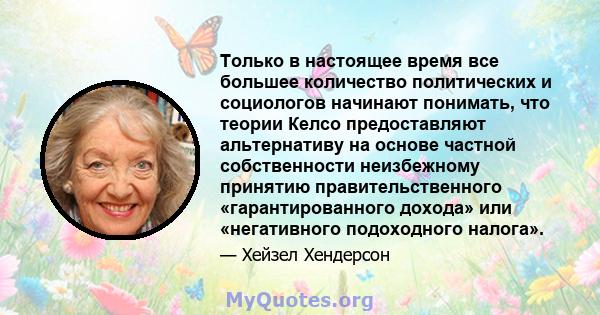 Только в настоящее время все большее количество политических и социологов начинают понимать, что теории Келсо предоставляют альтернативу на основе частной собственности неизбежному принятию правительственного