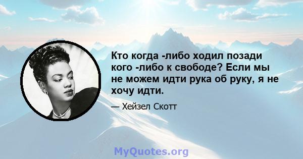 Кто когда -либо ходил позади кого -либо к свободе? Если мы не можем идти рука об руку, я не хочу идти.