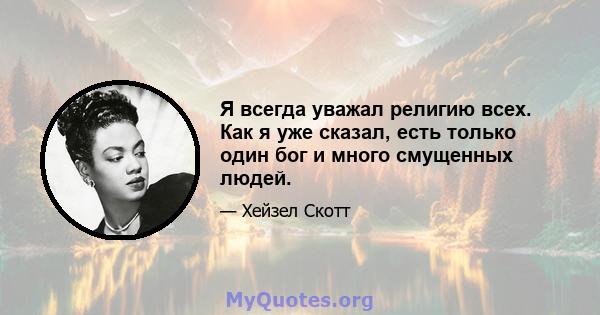 Я всегда уважал религию всех. Как я уже сказал, есть только один бог и много смущенных людей.