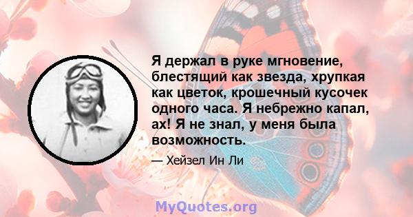 Я держал в руке мгновение, блестящий как звезда, хрупкая как цветок, крошечный кусочек одного часа. Я небрежно капал, ах! Я не знал, у меня была возможность.