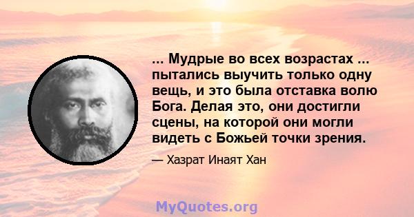 ... Мудрые во всех возрастах ... пытались выучить только одну вещь, и это была отставка волю Бога. Делая это, они достигли сцены, на которой они могли видеть с Божьей точки зрения.