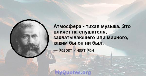 Атмосфера - тихая музыка. Это влияет на слушателя, захватывающего или мирного, каким бы он ни был.