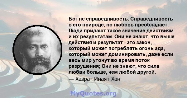 Бог не справедливость. Справедливость в его природе, но любовь преобладает. Люди придают такое значение действиям и их результатам. Они не знают, что выше действия и результат - это закон, который может потреблять огонь 