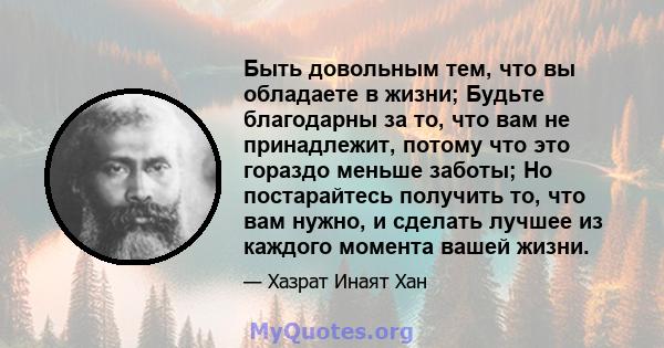 Быть довольным тем, что вы обладаете в жизни; Будьте благодарны за то, что вам не принадлежит, потому что это гораздо меньше заботы; Но постарайтесь получить то, что вам нужно, и сделать лучшее из каждого момента вашей