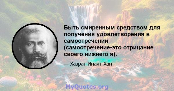 Быть смиренным средством для получения удовлетворения в самоотречении (самоотречение-это отрицание своего нижнего я).