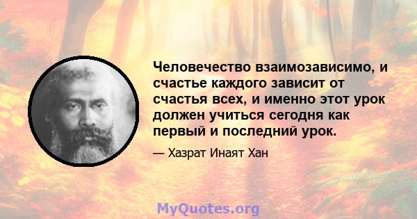 Человечество взаимозависимо, и счастье каждого зависит от счастья всех, и именно этот урок должен учиться сегодня как первый и последний урок.