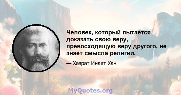 Человек, который пытается доказать свою веру, превосходящую веру другого, не знает смысла религии.