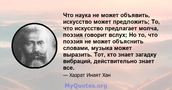 Что наука не может объявить, искусство может предложить; То, что искусство предлагает молча, поэзия говорит вслух; Но то, что поэзия не может объяснить словами, музыка может выразить. Тот, кто знает загадку вибраций,