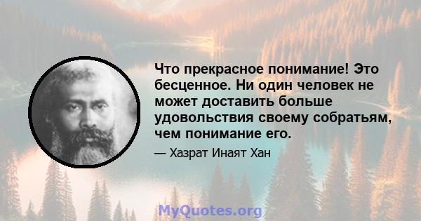 Что прекрасное понимание! Это бесценное. Ни один человек не может доставить больше удовольствия своему собратьям, чем понимание его.