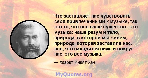 Что заставляет нас чувствовать себя привлеченными к музыке, так это то, что все наше существо - это музыка: наше разум и тело, природа, в которой мы живем, природа, которая заставила нас, все, что находится ниже и