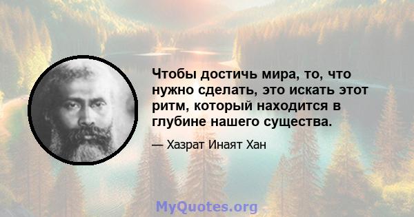 Чтобы достичь мира, то, что нужно сделать, это искать этот ритм, который находится в глубине нашего существа.