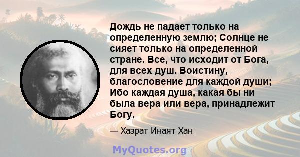 Дождь не падает только на определенную землю; Солнце не сияет только на определенной стране. Все, что исходит от Бога, для всех душ. Воистину, благословение для каждой души; Ибо каждая душа, какая бы ни была вера или