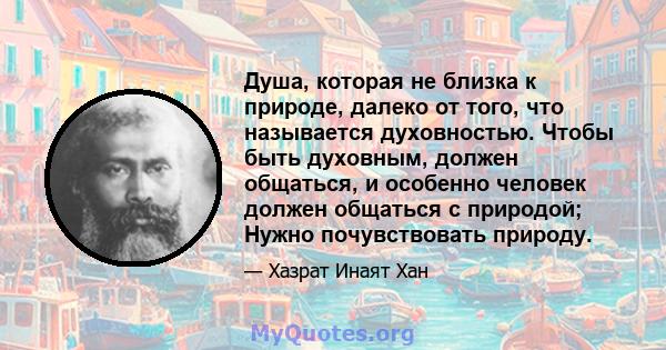 Душа, которая не близка к природе, далеко от того, что называется духовностью. Чтобы быть духовным, должен общаться, и особенно человек должен общаться с природой; Нужно почувствовать природу.