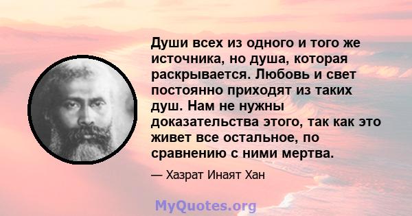 Души всех из одного и того же источника, но душа, которая раскрывается. Любовь и свет постоянно приходят из таких душ. Нам не нужны доказательства этого, так как это живет все остальное, по сравнению с ними мертва.