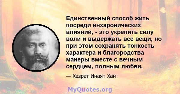 Единственный способ жить посреди инхаронических влияний, - это укрепить силу воли и выдержать все вещи, но при этом сохранять тонкость характера и благородства манеры вместе с вечным сердцем, полным любви.