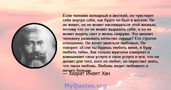 Если человек холодный и жесткий, он чувствует себя внутри себя, как будто он был в могиле. Он не живет, он не может наслаждаться этой жизнью, потому что он не может выразить себя, и он не может видеть свет и жизнь