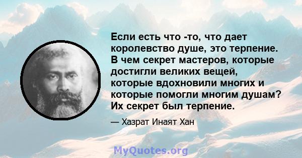 Если есть что -то, что дает королевство душе, это терпение. В чем секрет мастеров, которые достигли великих вещей, которые вдохновили многих и которые помогли многим душам? Их секрет был терпение.