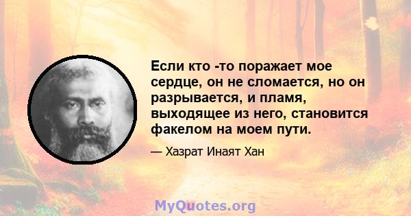 Если кто -то поражает мое сердце, он не сломается, но он разрывается, и пламя, выходящее из него, становится факелом на моем пути.