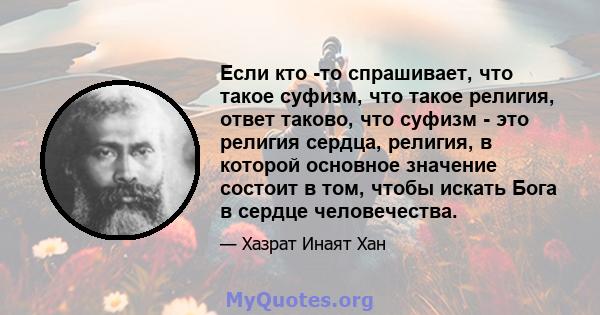 Если кто -то спрашивает, что такое суфизм, что такое религия, ответ таково, что суфизм - это религия сердца, религия, в которой основное значение состоит в том, чтобы искать Бога в сердце человечества.