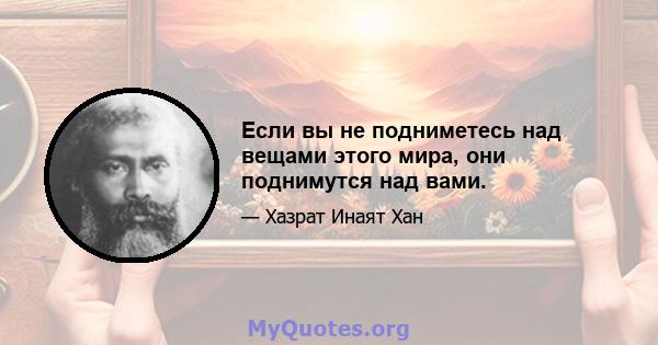 Если вы не подниметесь над вещами этого мира, они поднимутся над вами.