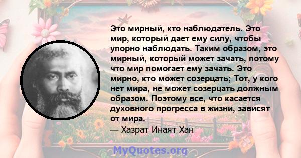 Это мирный, кто наблюдатель. Это мир, который дает ему силу, чтобы упорно наблюдать. Таким образом, это мирный, который может зачать, потому что мир помогает ему зачать. Это мирно, кто может созерцать; Тот, у кого нет