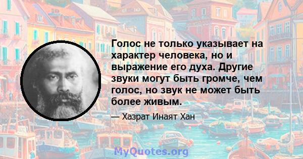 Голос не только указывает на характер человека, но и выражение его духа. Другие звуки могут быть громче, чем голос, но звук не может быть более живым.