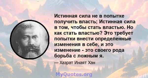 Истинная сила не в попытке получить власть; Истинная сила в том, чтобы стать властью. Но как стать властью? Это требует попытки внести определенные изменения в себе, и это изменение - это своего рода борьба с ложным я.