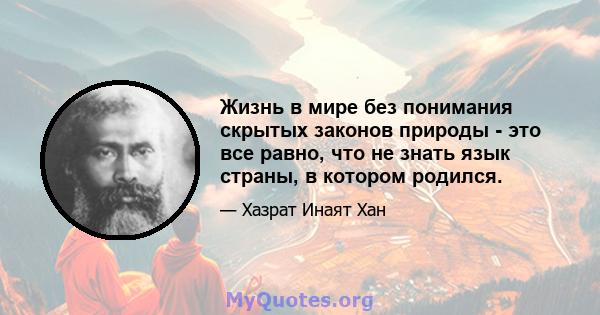 Жизнь в мире без понимания скрытых законов природы - это все равно, что не знать язык страны, в котором родился.