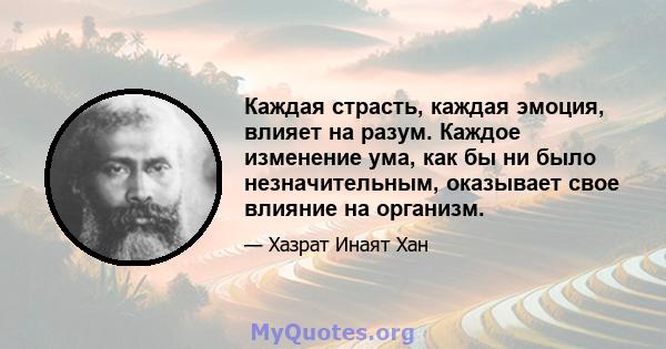 Каждая страсть, каждая эмоция, влияет на разум. Каждое изменение ума, как бы ни было незначительным, оказывает свое влияние на организм.