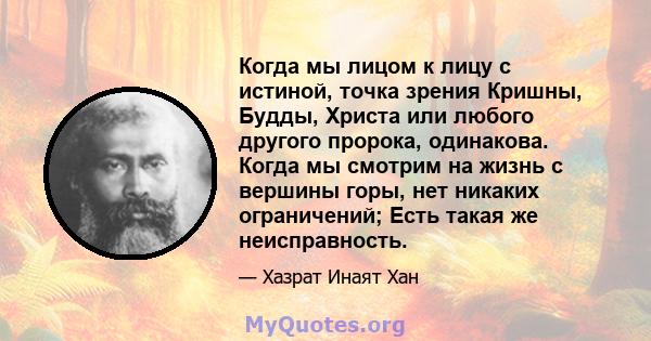 Когда мы лицом к лицу с истиной, точка зрения Кришны, Будды, Христа или любого другого пророка, одинакова. Когда мы смотрим на жизнь с вершины горы, нет никаких ограничений; Есть такая же неисправность.