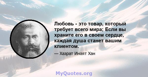 Любовь - это товар, который требует всего мира; Если вы храните его в своем сердце, каждая душа станет вашим клиентом.