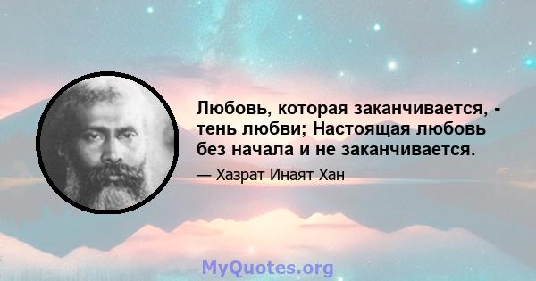 Любовь, которая заканчивается, - тень любви; Настоящая любовь без начала и не заканчивается.