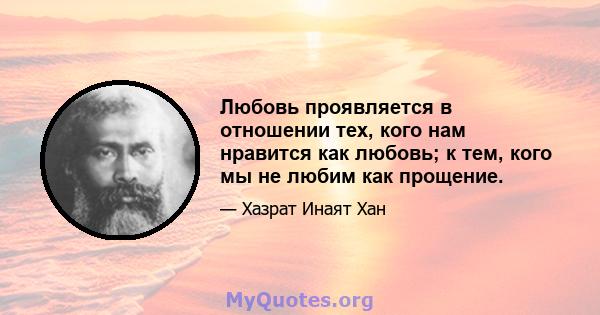 Любовь проявляется в отношении тех, кого нам нравится как любовь; к тем, кого мы не любим как прощение.