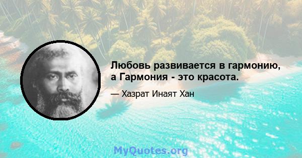 Любовь развивается в гармонию, а Гармония - это красота.