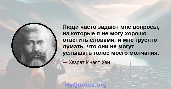 Люди часто задают мне вопросы, на которые я не могу хорошо ответить словами, и мне грустно думать, что они не могут услышать голос моего молчания.