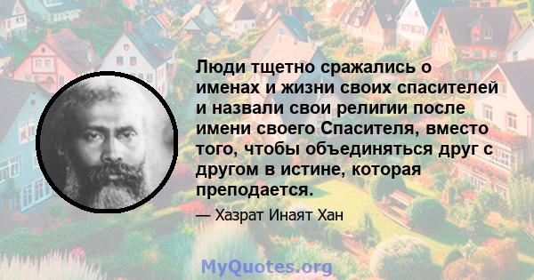 Люди тщетно сражались о именах и жизни своих спасителей и назвали свои религии после имени своего Спасителя, вместо того, чтобы объединяться друг с другом в истине, которая преподается.