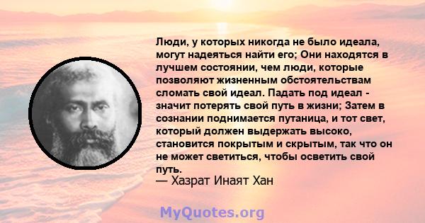 Люди, у которых никогда не было идеала, могут надеяться найти его; Они находятся в лучшем состоянии, чем люди, которые позволяют жизненным обстоятельствам сломать свой идеал. Падать под идеал - значит потерять свой путь 