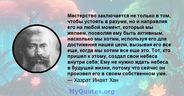 Мастерство заключается не только в том, чтобы устоять в разуме, но и направляя его на любой момент, который мы желаем, позволяя ему быть активным, насколько мы хотим, используя его для достижения нашей цели, вызывая его 