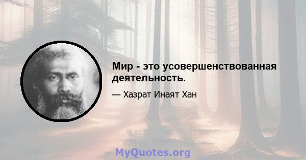 Мир - это усовершенствованная деятельность.